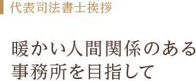 代表司法書士挨拶 暖かい人間関係のある事務所を目指して