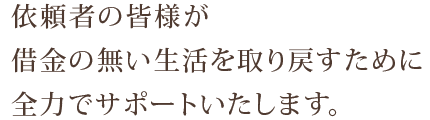 依頼者の皆様が借金の無い生活を取り戻すために全力でサポートいたします。